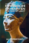Pharaoh Akhenaten, The God of Light - A. J. Carmichael - 9798232327033