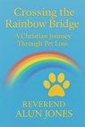 Crossing The Rainbow Bridge: A Christian Journey Through Pet Loss - Rev Alun Jones - 9798232332440