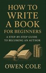 How to Write a Book for Beginners: A Step-by-Step Guide to Becoming an Author - Owen Cole - 9798232365035