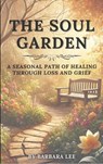 THE SOUL GARDEN: A Seasonal Path of Healing Through Grief and Loss - Barbara Lee - 9798232417024