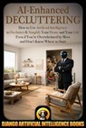 AI-Enhanced Decluttering: How to Use Artificial Intelligence to Declutter & Simplify Your Home and your Life Even if You're Overwhelmed by Mess and Don't Know Where to Start - Django Artificial Intelligence Books - 9798232448042