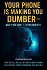 Your Phone Is Making You Dumber — And You Don’t Even Know It - Richard Russell - 9798232599928