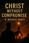 Christ Without Compromise - D. Michael Gross - 9798232611644