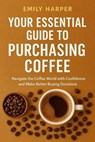 Your Essential Guide to Purchasing Coffee: Navigate the Coffee World with Confidence and Make Better Buying Decisions - Emily Harper - 9798232611699