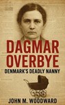 Dagmar Overbye: Denmark’s Deadly Nanny - John M. Woodward - 9798232713096