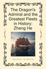 The Dragon's Admiral and the Greatest Fleets in History: Zheng He - Michael Webster - 9798232745585