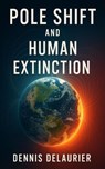 Pole Shift and Human Extinction - Denny ; Dennis DeLaurier - 9798232753924