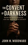 The Convent of Darkness: Mariam Soulakiotis and the Mafia Nun Legacy - John M. Woodward - 9798232782207