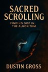 Sacred Scrolling: Finding God in the Algorithm - Dustin Gross - 9798232796266