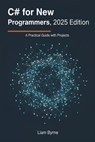 C# for New Programmers, 2025 Edition: A Practical Guide with Projects - Liam Byrne - 9798232836085