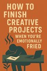 How to Finish Creative Projects When You’re Emotionally Fried - Neil J Milliner - 9798232849849