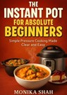 The Instant Pot for Absolute Beginners - Simple Pressure Cooking Made Clear and Easy - Monika Shah - 9798232896560