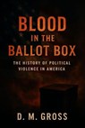 Blood in the Ballot Box: The History of Political Violence in America - D. M. Gross - 9798232902247
