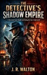 The Detective's Shadow Empire: A Decorated Cop's Double Life Ruling the City's Underworld - J. R. Walton - 9798232903954