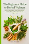 The Beginner’s Guide to Herbal Wellness: A Step-By-Step Guide To Buying Growing, Drying, And Using Herbs For Stress, Immunity, And Digestion - Gina S. McCray ; Tess Walker - 9798232940904