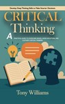 Critical Thinking: Develop Deep Thinking Skills to Make Smarter Decisions (A Practical Guide to Overcome Biases, Avoid Deception, and Cultivate Critical Thinking) - Tony Williams - 9798232953041