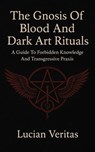 The Gnosis Of Blood And Dark Art Rituals A Guide To Forbidden Knowledge And Transgressive Praxis - Lucian veritas - 9798232975708