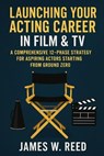 Launching Your Acting Career in Film & TV: A Comprehensive 12-Phase Strategy for Aspiring Actors Starting from Ground Zero - James W. Reed - 9798232990282