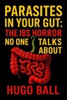 Parasites in Your Gut: The IBS Horror No One Talks About - Hugo Ball - 9798232994914