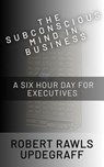 The Subconscious Mind In Business: A Six Hour Day For Executives - Robert Rawls Updegraff - 9798233028236