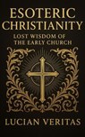 Esoteric Christianity: Lost Wisdom of the Early Church - Lucian veritas - 9798233045790