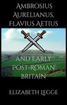 Ambrosius Aurelianus, Flavius Aetius, and Early Post-Roman Britain - Elizabeth Legge - 9798233121067