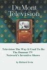 Dumont Television – Television the Way It Use To Be: The Dumont TV Network’s Inventive Shows - Richard Irvin - 9798233131899