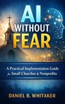 AI Without Fear: A Practical Implementation Guide for Small Churches & Nonprofits - Daniel B. Whitaker - 9798233194207