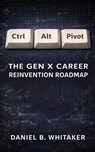Ctrl+Alt+Pivot: The Gen X Career Reinvention Roadmap - Daniel B. Whitaker - 9798233202414