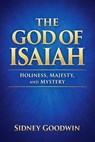 The God of Isaiah: Holiness, Majesty, and Mystery - Sidney Goodwin - 9798233231285