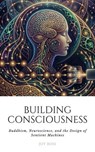 Building Consciousness: Buddhism, Neuroscience, and the Design of Sentient Machines - Joy Bose - 9798233240713