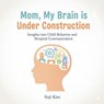 Mom, My Brain is Under Construction: Insights into Child Behavior and Hospital Communication - Suji Kim - 9798233262203