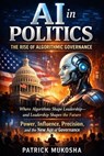 AI in Politics: The Rise of Algorithmic Governance - Patrick Mukosha - 9798233310591