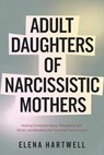 Adult Daughters of Narcissistic Mothers: Healing Emotional Abuse, Rebuilding Self-Worth, and Breaking the Traumatic Family Cycle - Elena Hartwell - 9798233323911