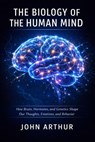The Biology of the Human Mind: How Brain, Hormones, and Genetics Shape Our Thoughts, Emotions, and Behavior - JOHN ARTHUR - 9798233330599