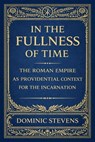 In the Fullness of Time: The Roman Empire as Providential Context for the Incarnation - Dominic Stevens - 9798233384684