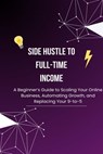 Side Hustle to Full-Time Income: A Beginner’s Guide to Scaling Your Online Business, Automating Growth, and Replacing Your 9-to-5 - David K. Mercer - 9798233511493