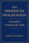 The Prophetic Imagination: Isaiah’s Vision of God - Sidney Goodwin - 9798233534799