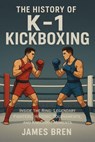 The History of K-1 Kickboxing - James Bren - 9798233534935