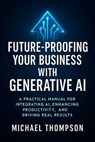 Future Proofing Your Business With Generative AI: A Practical Manual for Integrating AI, Enhancing Productivity, and Driving Real Results - Michael Thompson - 9798233583551
