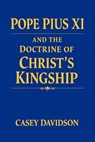 Pope Pius XI and the Doctrine of Christ’s Kingship - Casey Davidson - 9798233638015