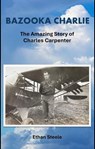 BAZOOKA CHARLIE: The Amazing Story of Charles Carpenter - Alex Reinhold ; Andrew Wharton ; Ethan Steele - 9798233646300