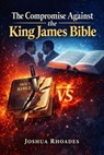 The Compromise Against the King James Bible - Joshua Rhoades - 9798233651373