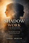 Shadow Work for Beginners: Meeting Your Dark Side Without Losing Yourself - Daniel Mercer - 9798233895456