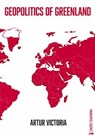 Geopolitics of Greenland - Artur Victoria - 9798233973154