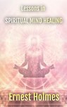 Lessons in Spiritual Mind Healing: Explaining the Science of Spirituality - Ernest Holmes - 9798233973796