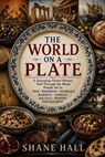 The World on a Plate: A Sweeping Global History Told Through the Meals People Ate in War, Weddings, Funerals, Markets, Temples, Palaces, Prisons, and Kitchens - Shane Hall - 9798235003118