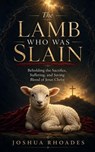 The Lamb Who Was Slain - Beholding the Sacrifice, Suffering, and Saving Blood of Jesus Christ - Joshua Rhoades - 9798235045569