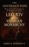 The Sovereign Pope: Leo XIV and the Vatican Monarchy - James G. Edwards II - 9798235084421
