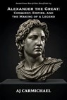 Alexander the Great: Conquest, Empire, and the Making of a Legend - AJ Carmichael - 9798235235663